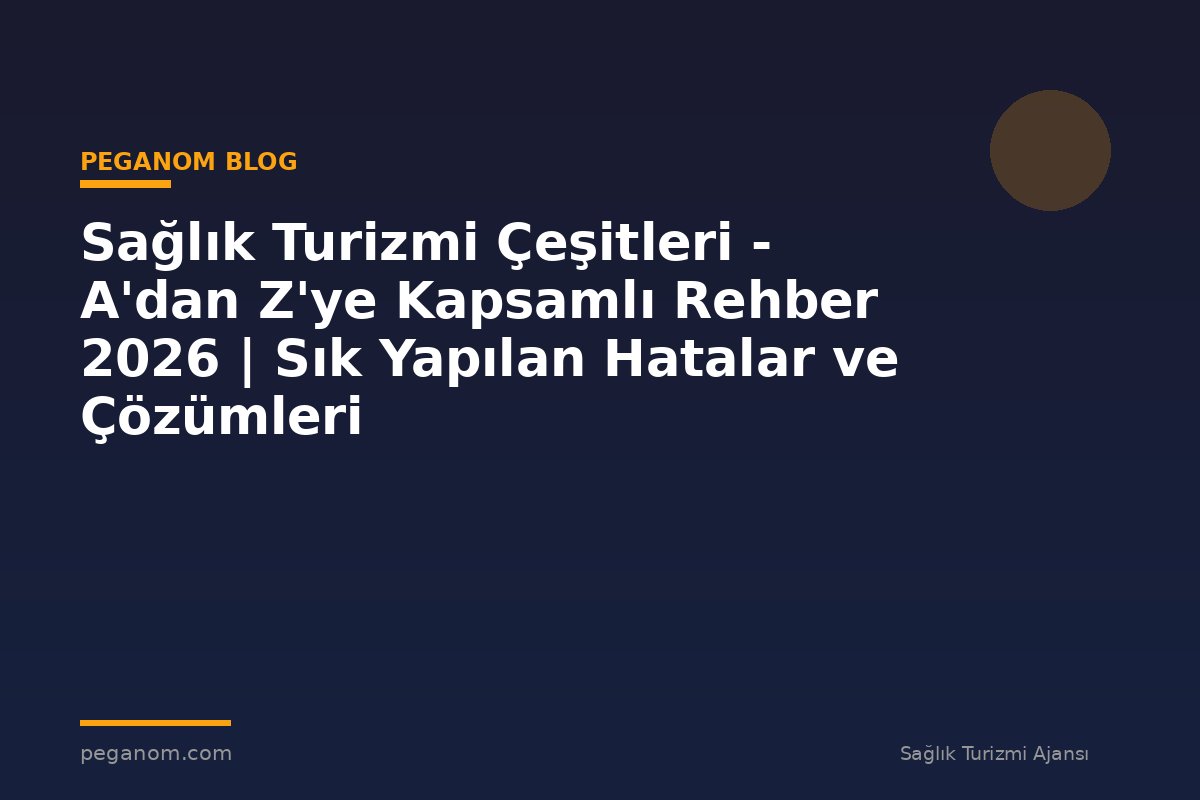 Sağlık Turizmi Çeşitleri - A'dan Z'ye Kapsamlı Rehber 2026 | Sık Yapılan Hatalar ve Çözümleri