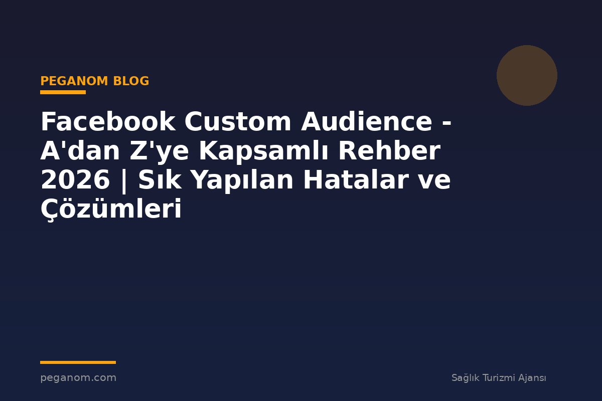 Facebook Custom Audience - A'dan Z'ye Kapsamlı Rehber 2026 | Sık Yapılan Hatalar ve Çözümleri