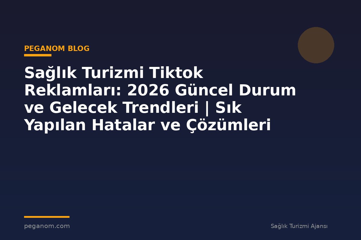 Sağlık Turizmi Tiktok Reklamları: 2026 Güncel Durum ve Gelecek Trendleri | Sık Yapılan Hatalar ve Çözümleri