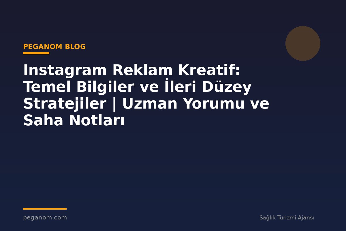Instagram Reklam Kreatif: Temel Bilgiler ve İleri Düzey Stratejiler | Uzman Yorumu ve Saha Notları