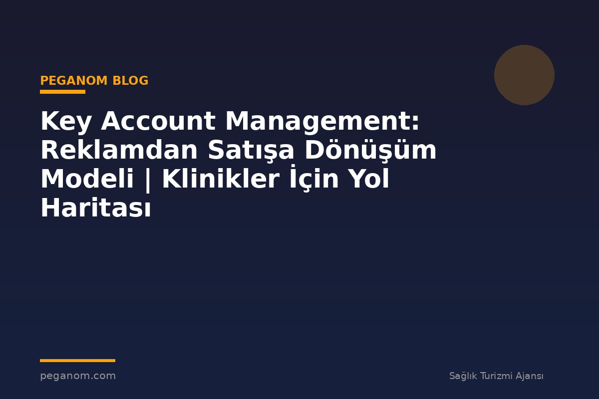 Key Account Management: Reklamdan Satışa Dönüşüm Modeli | Klinikler İçin Yol Haritası