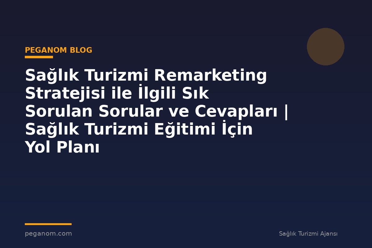 Sağlık Turizmi Remarketing Stratejisi ile İlgili Sık Sorulan Sorular ve Cevapları | Sağlık Turizmi Eğitimi İçin Yol Planı