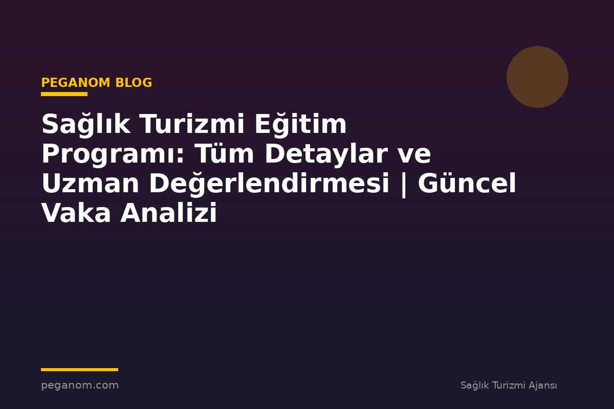 Sağlık Turizmi Eğitim Programı: Tüm Detaylar ve Uzman Değerlendirmesi | Güncel Vaka Analizi