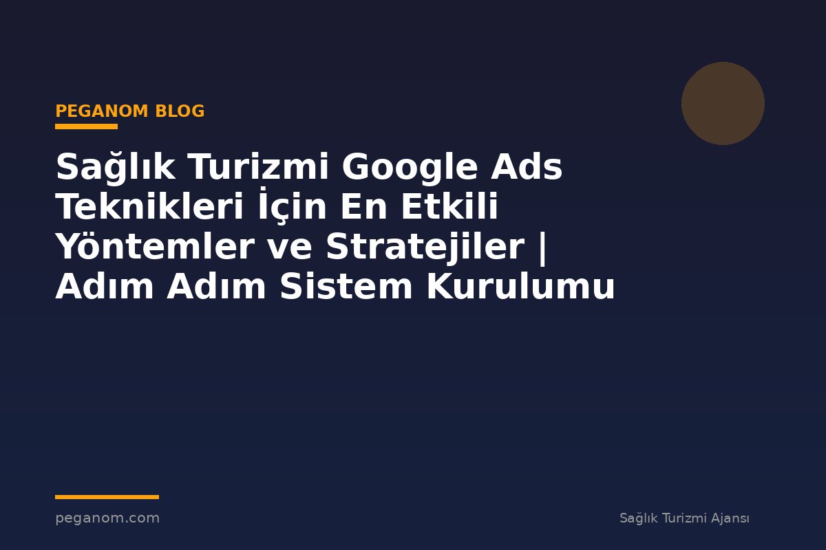 Sağlık Turizmi Google Ads Teknikleri İçin En Etkili Yöntemler ve Stratejiler | Adım Adım Sistem Kurulumu