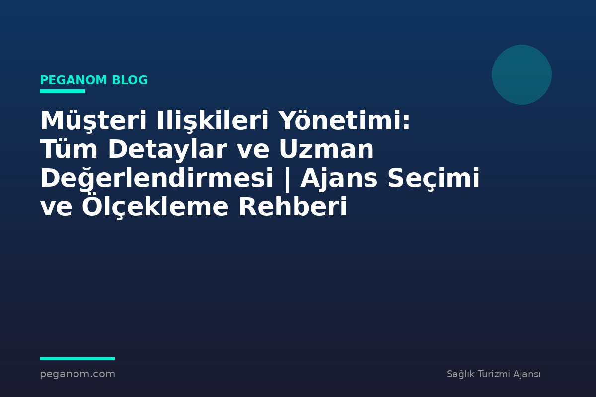 Müşteri Ilişkileri Yönetimi: Tüm Detaylar ve Uzman Değerlendirmesi | Ajans Seçimi ve Ölçekleme Rehberi