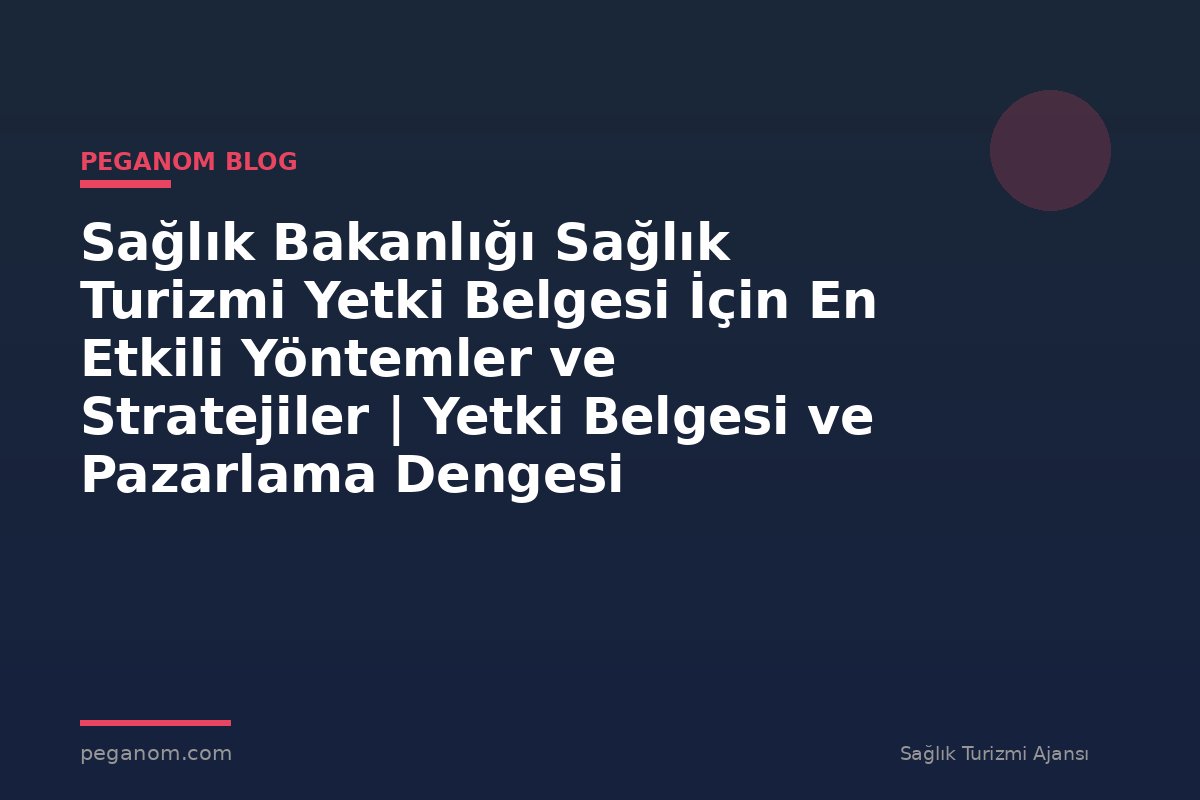 Sağlık Bakanlığı Sağlık Turizmi Yetki Belgesi İçin En Etkili Yöntemler ve Stratejiler | Yetki Belgesi ve Pazarlama Dengesi