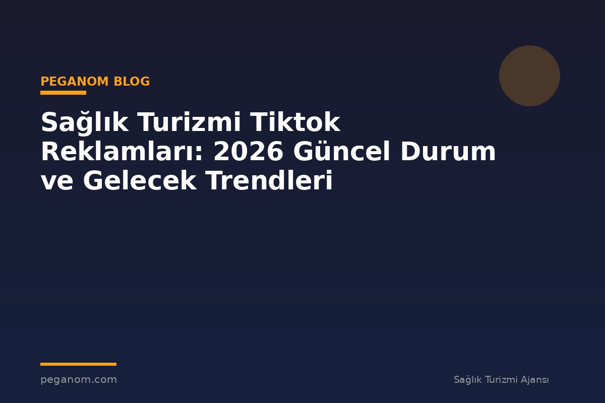 Sağlık Turizmi Tiktok Reklamları: 2026 Güncel Durum ve Gelecek Trendleri