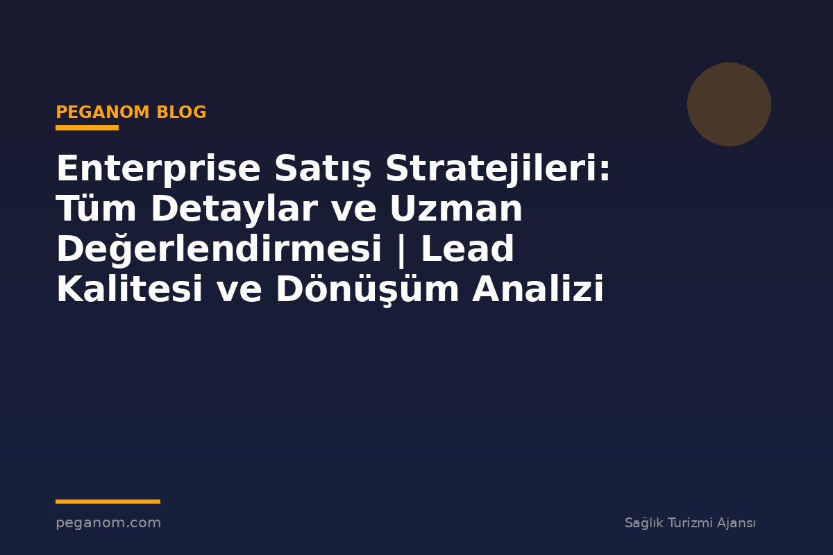 Enterprise Satış Stratejileri: Tüm Detaylar ve Uzman Değerlendirmesi | Lead Kalitesi ve Dönüşüm Analizi