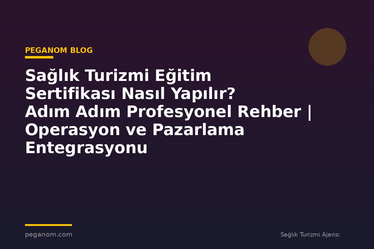 Sağlık Turizmi Eğitim Sertifikası Nasıl Yapılır? Adım Adım Profesyonel Rehber | Operasyon ve Pazarlama Entegrasyonu