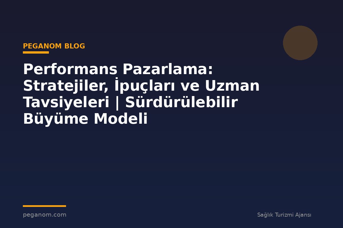 Performans Pazarlama: Stratejiler, İpuçları ve Uzman Tavsiyeleri | Sürdürülebilir Büyüme Modeli