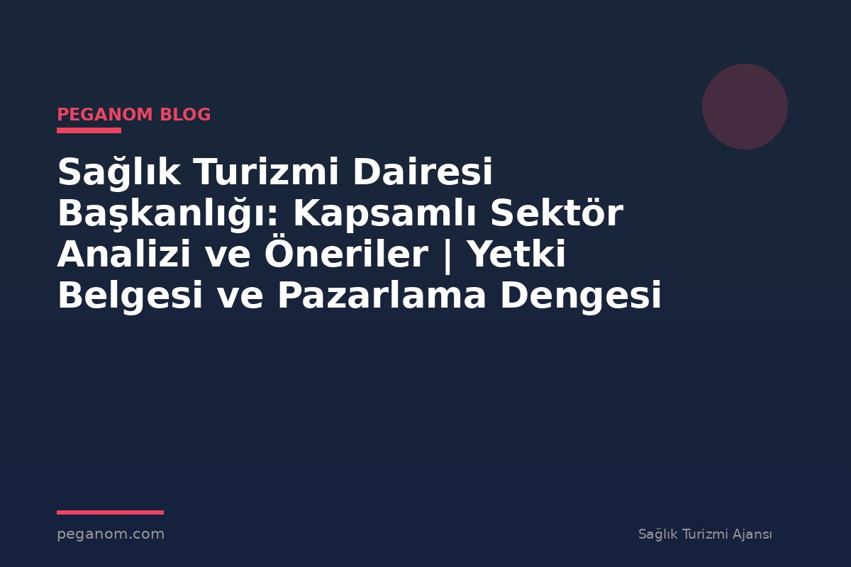 Sağlık Turizmi Dairesi Başkanlığı: Kapsamlı Sektör Analizi ve Öneriler | Yetki Belgesi ve Pazarlama Dengesi