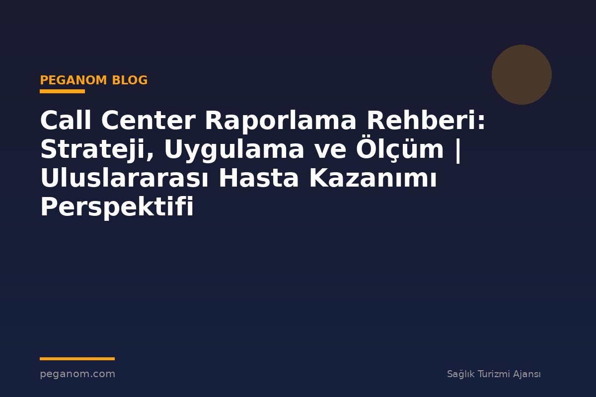 Call Center Raporlama Rehberi: Strateji, Uygulama ve Ölçüm | Uluslararası Hasta Kazanımı Perspektifi