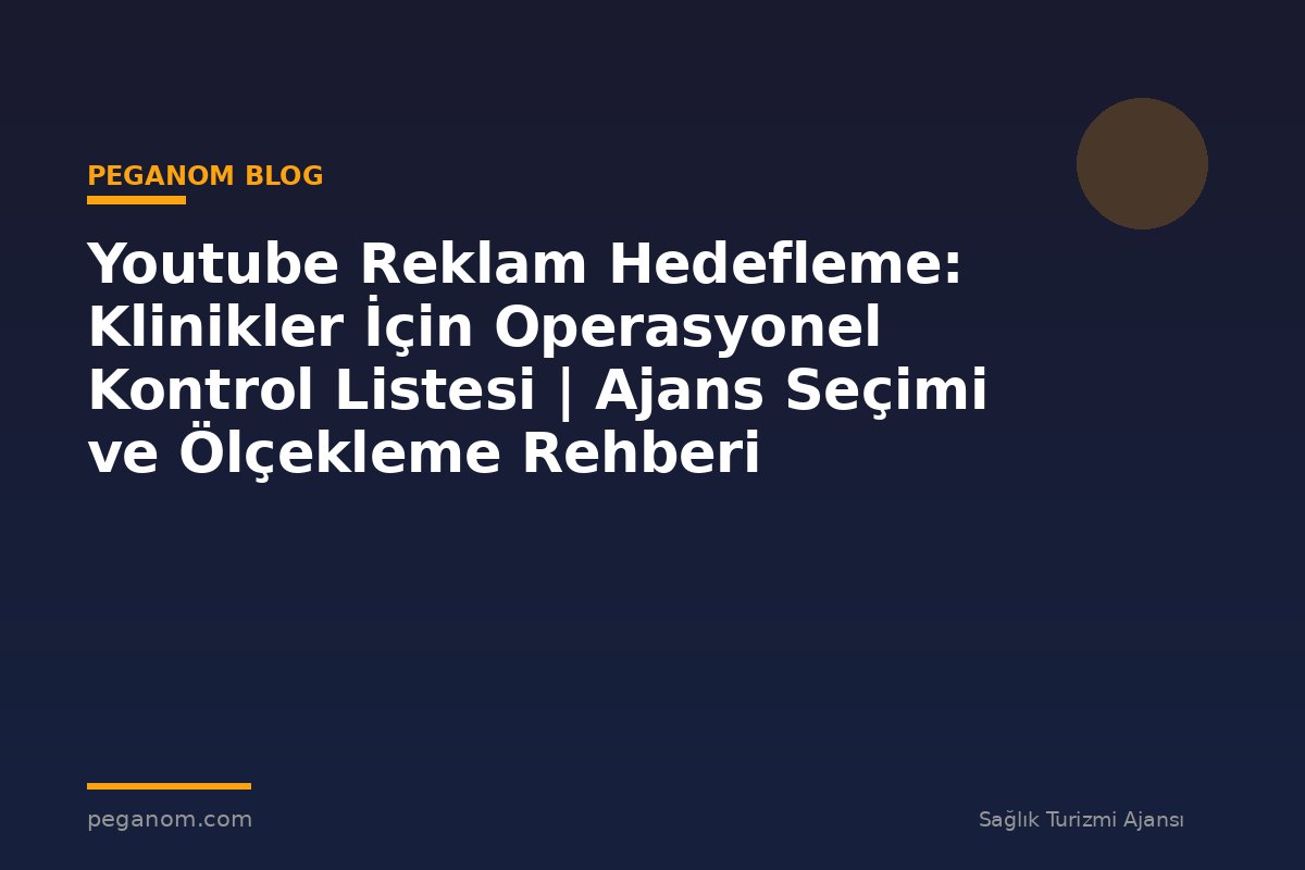 Youtube Reklam Hedefleme: Klinikler İçin Operasyonel Kontrol Listesi | Ajans Seçimi ve Ölçekleme Rehberi