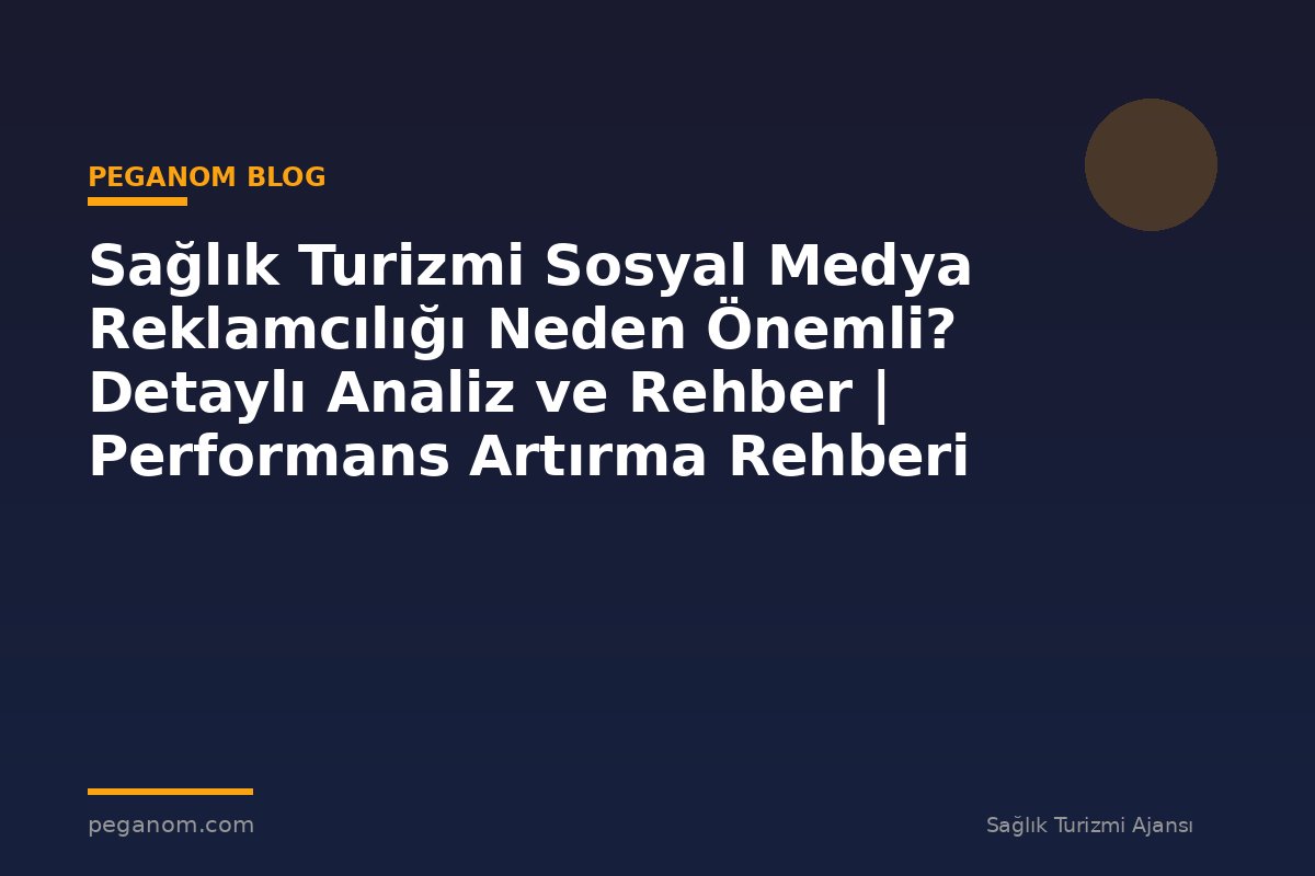 Sağlık Turizmi Sosyal Medya Reklamcılığı Neden Önemli? Detaylı Analiz ve Rehber | Performans Artırma Rehberi