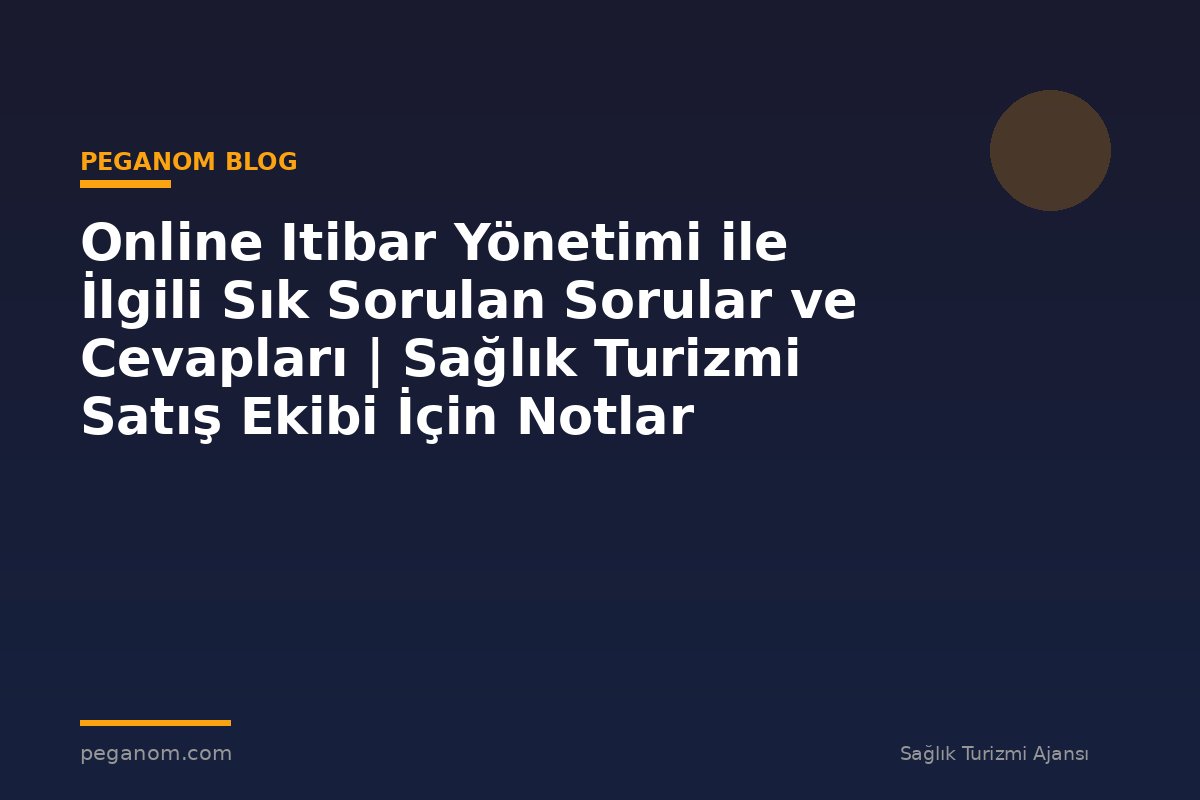 Online Itibar Yönetimi ile İlgili Sık Sorulan Sorular ve Cevapları | Sağlık Turizmi Satış Ekibi İçin Notlar