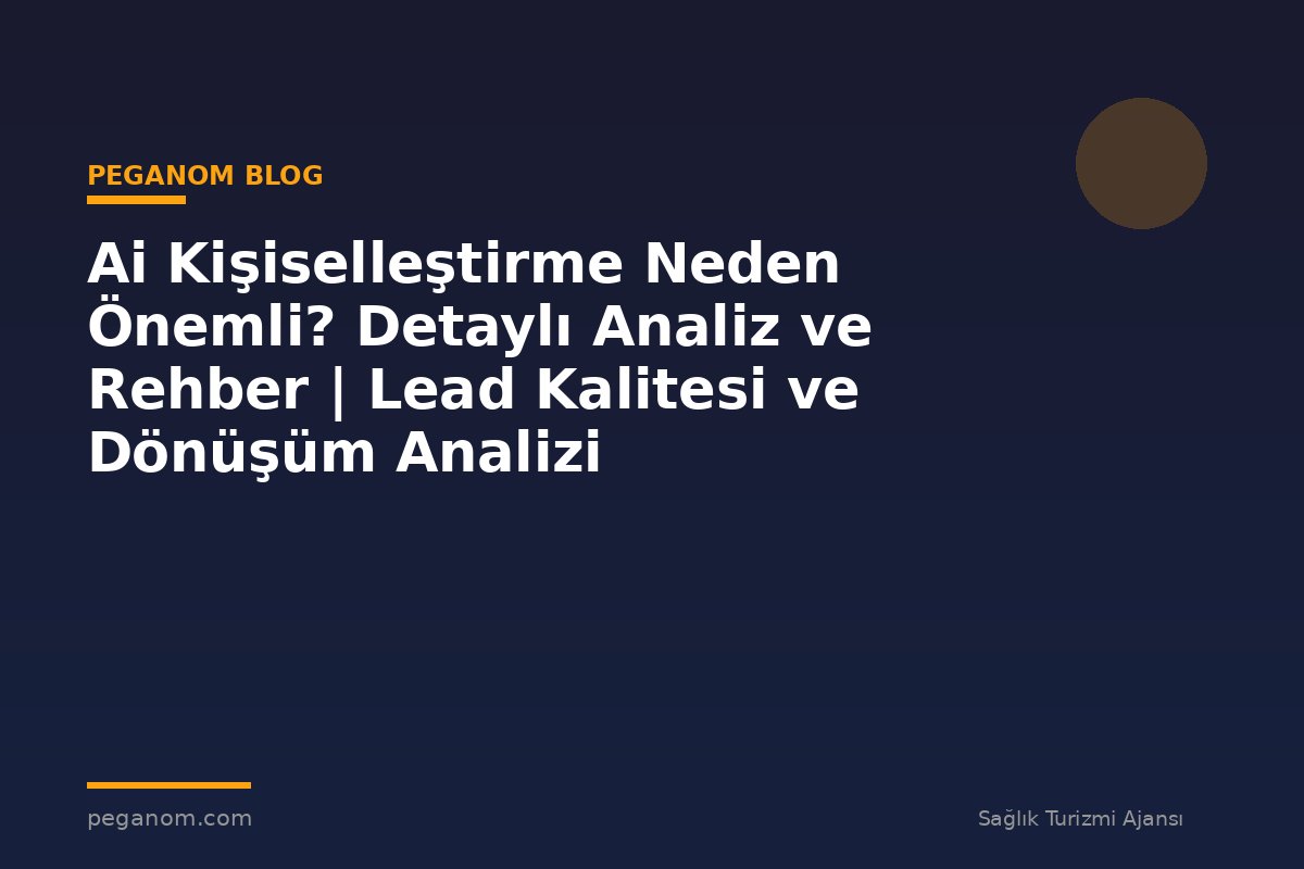 Ai Kişiselleştirme Neden Önemli? Detaylı Analiz ve Rehber | Lead Kalitesi ve Dönüşüm Analizi