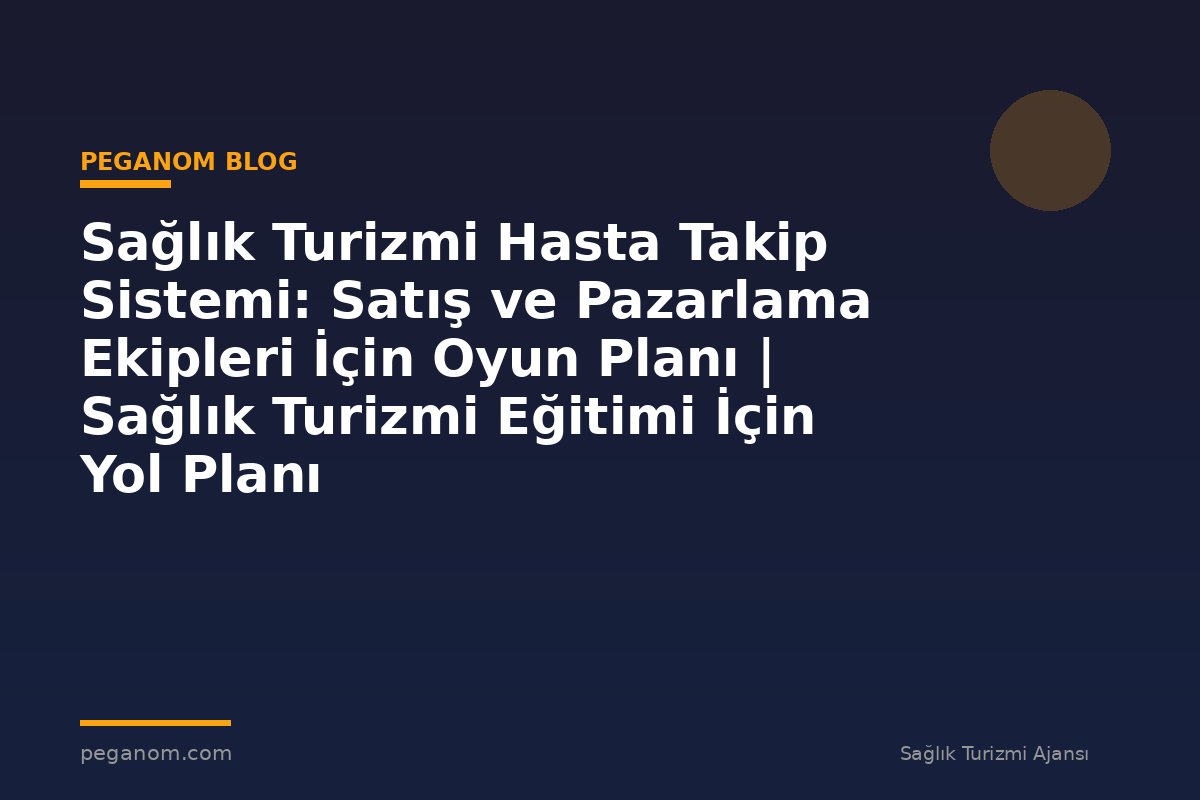 Sağlık Turizmi Hasta Takip Sistemi: Satış ve Pazarlama Ekipleri İçin Oyun Planı | Sağlık Turizmi Eğitimi İçin Yol Planı