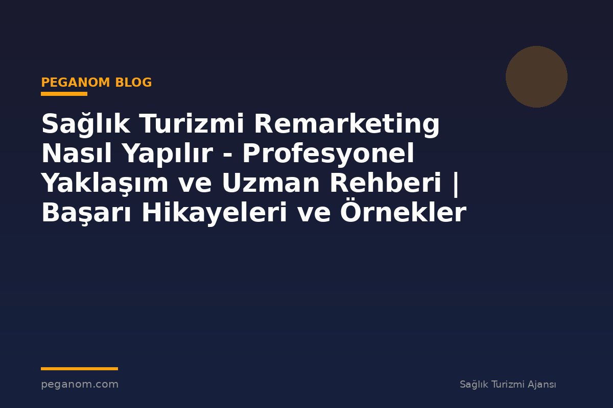 Sağlık Turizmi Remarketing Nasıl Yapılır - Profesyonel Yaklaşım ve Uzman Rehberi | Başarı Hikayeleri ve Örnekler