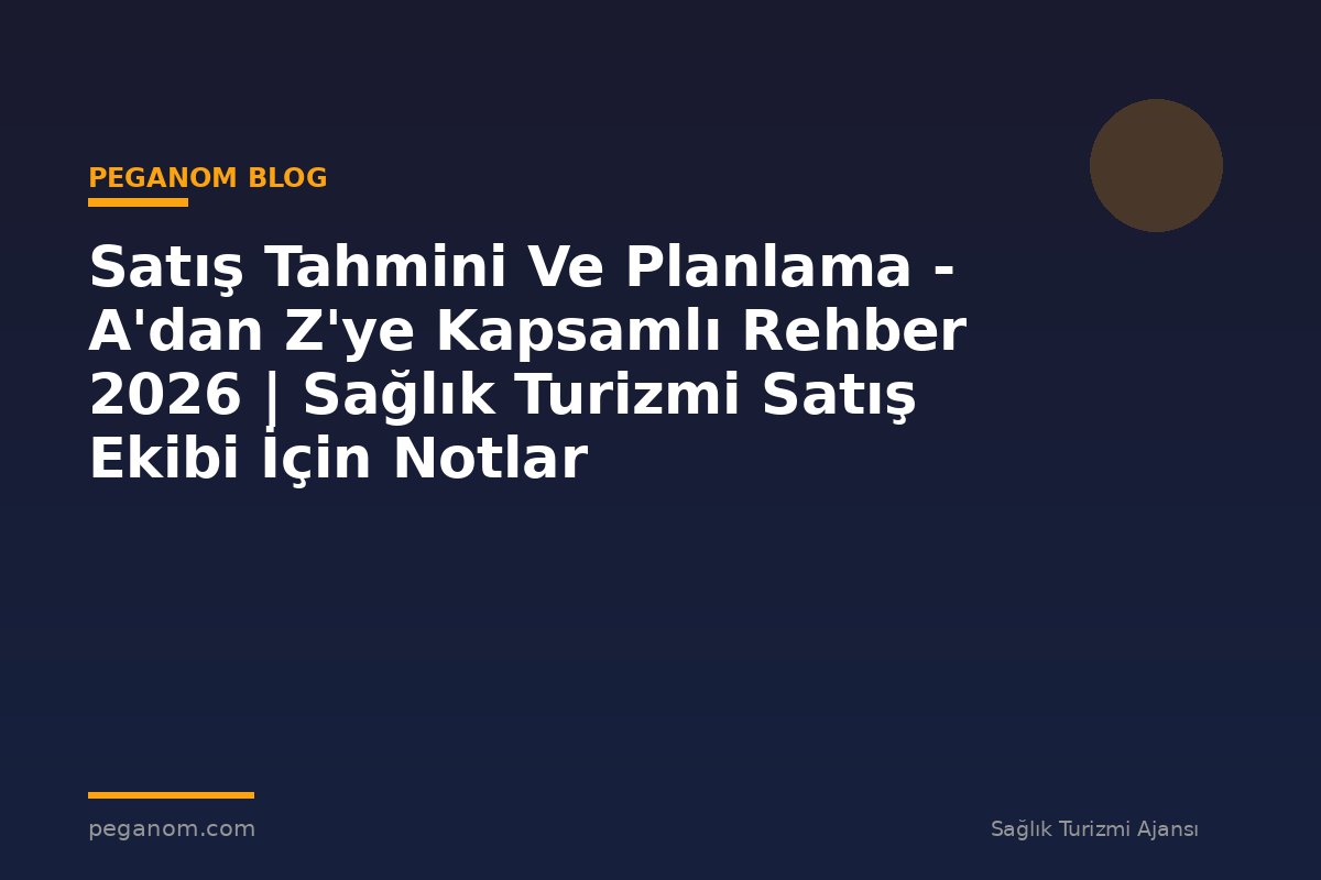 Satış Tahmini Ve Planlama - A'dan Z'ye Kapsamlı Rehber 2026 | Sağlık Turizmi Satış Ekibi İçin Notlar