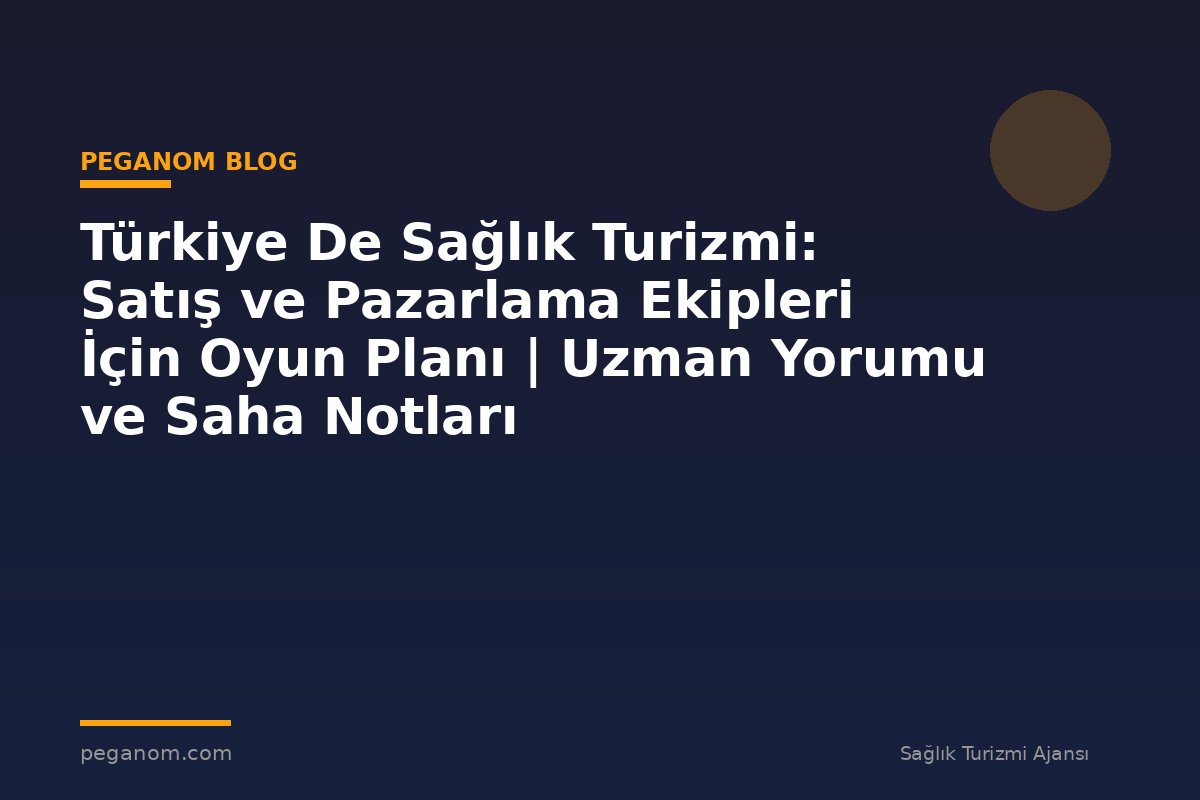 Türkiye De Sağlık Turizmi: Satış ve Pazarlama Ekipleri İçin Oyun Planı | Uzman Yorumu ve Saha Notları