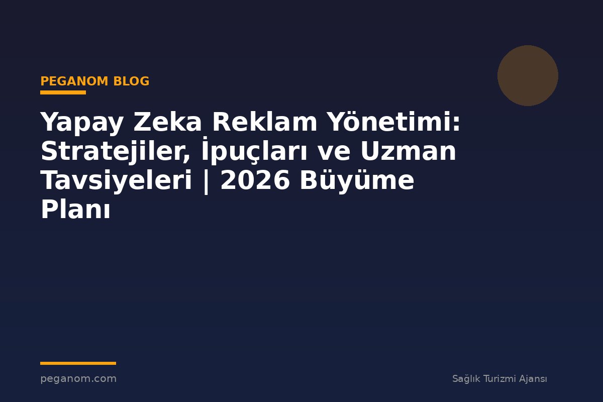 Yapay Zeka Reklam Yönetimi: Stratejiler, İpuçları ve Uzman Tavsiyeleri | 2026 Büyüme Planı