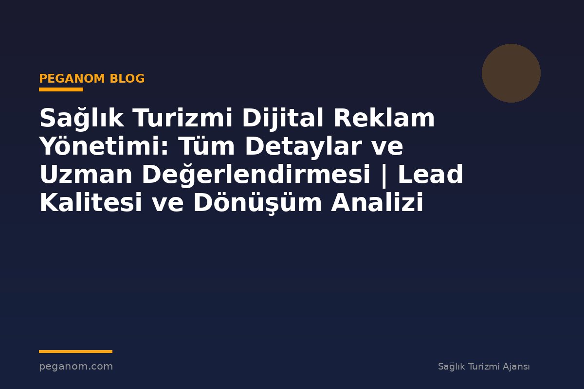 Sağlık Turizmi Dijital Reklam Yönetimi: Tüm Detaylar ve Uzman Değerlendirmesi | Lead Kalitesi ve Dönüşüm Analizi