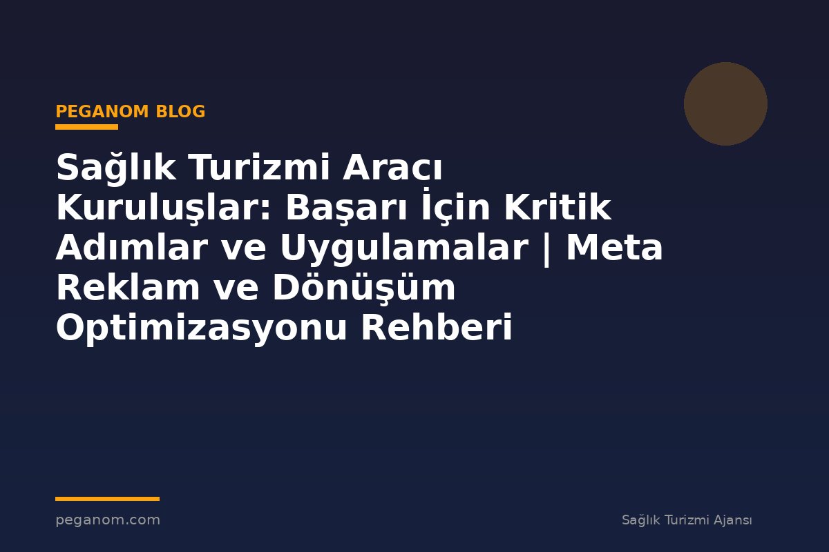 Sağlık Turizmi Aracı Kuruluşlar: Başarı İçin Kritik Adımlar ve Uygulamalar | Meta Reklam ve Dönüşüm Optimizasyonu Rehberi
