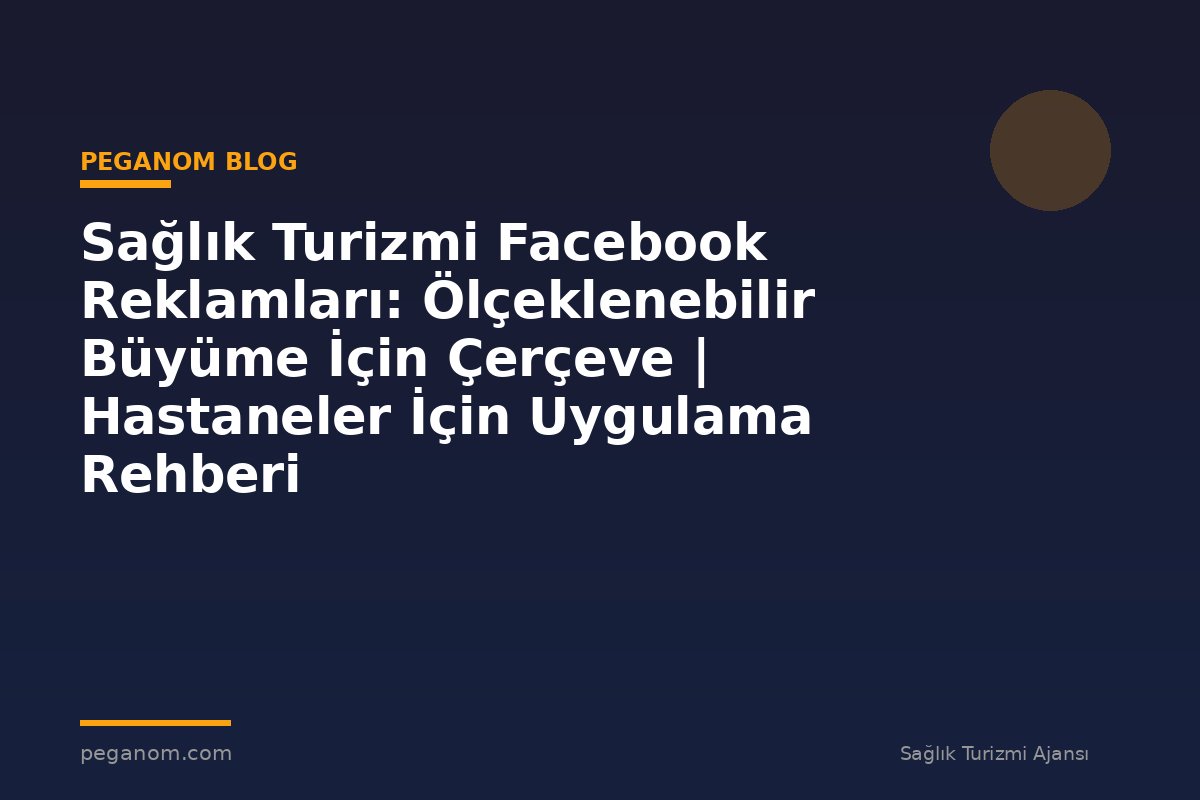 Sağlık Turizmi Facebook Reklamları: Ölçeklenebilir Büyüme İçin Çerçeve | Hastaneler İçin Uygulama Rehberi