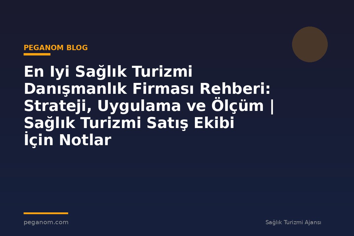 En Iyi Sağlık Turizmi Danışmanlık Firması Rehberi: Strateji, Uygulama ve Ölçüm | Sağlık Turizmi Satış Ekibi İçin Notlar