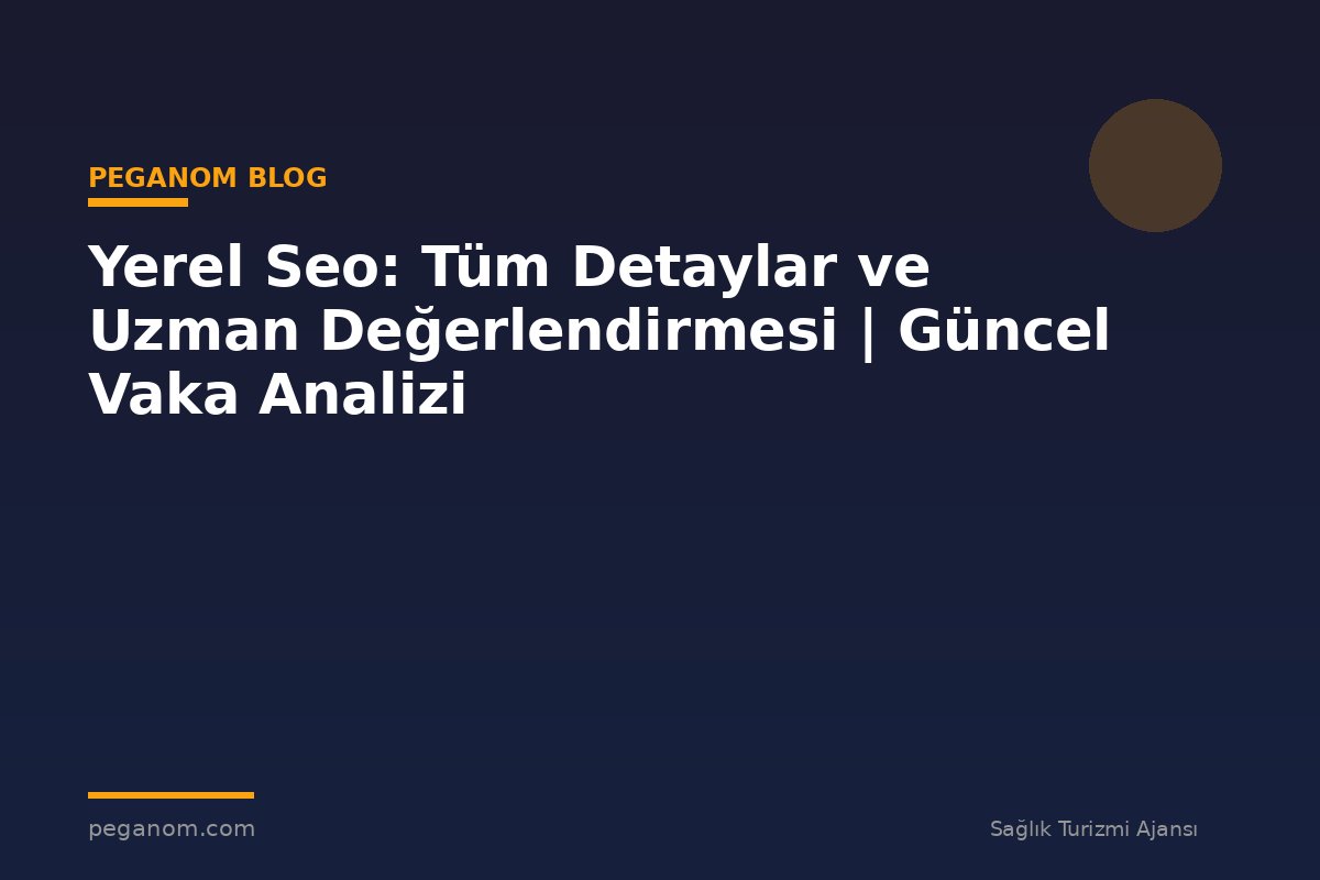 Yerel Seo: Tüm Detaylar ve Uzman Değerlendirmesi | Güncel Vaka Analizi