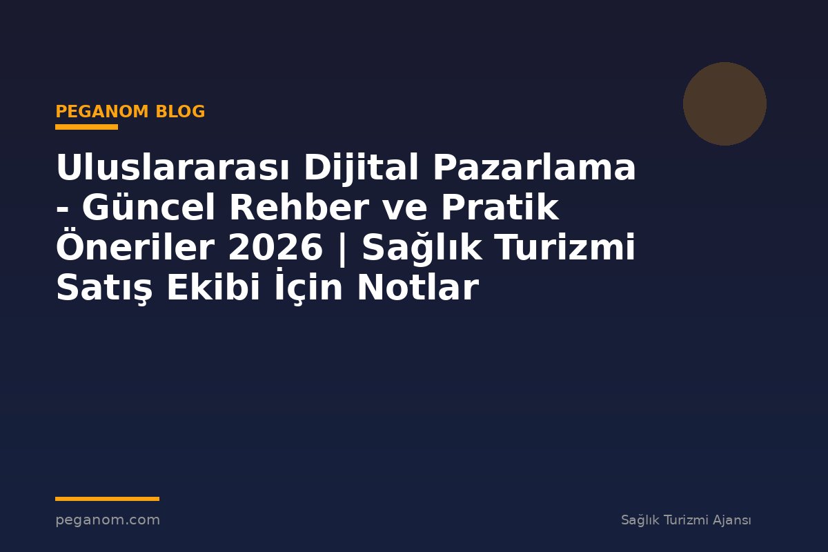 Uluslararası Dijital Pazarlama - Güncel Rehber ve Pratik Öneriler 2026 | Sağlık Turizmi Satış Ekibi İçin Notlar