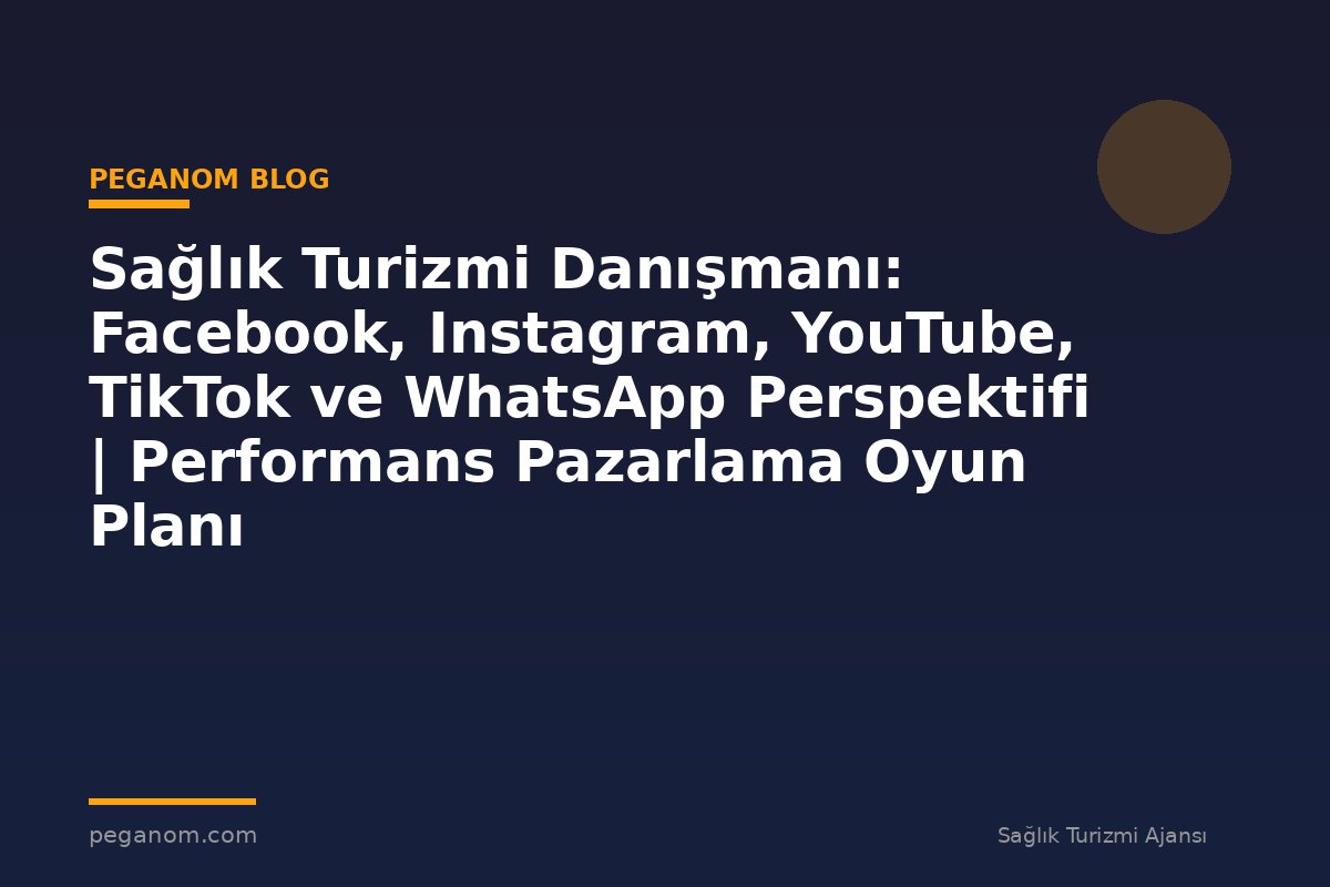 Sağlık Turizmi Danışmanı: Facebook, Instagram, YouTube, TikTok ve WhatsApp Perspektifi | Performans Pazarlama Oyun Planı