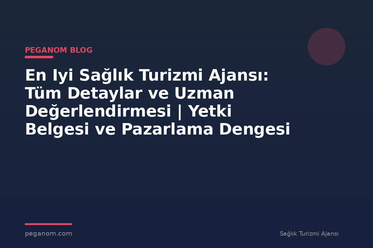 En Iyi Sağlık Turizmi Ajansı: Tüm Detaylar ve Uzman Değerlendirmesi | Yetki Belgesi ve Pazarlama Dengesi
