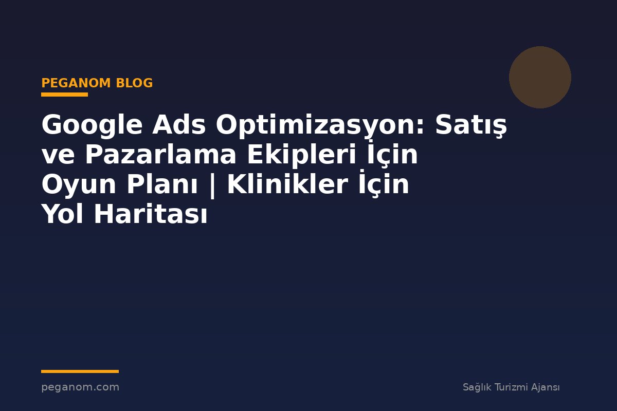 Google Ads Optimizasyon: Satış ve Pazarlama Ekipleri İçin Oyun Planı | Klinikler İçin Yol Haritası