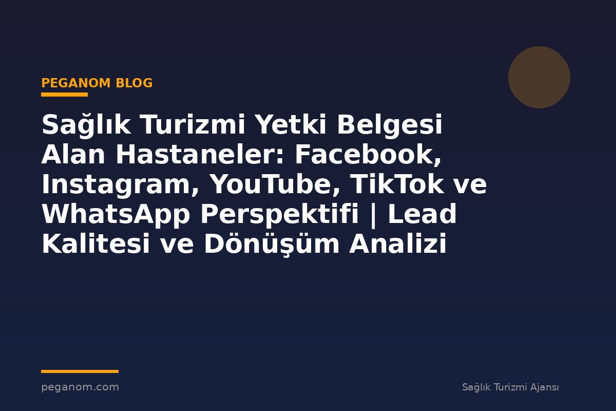 Sağlık Turizmi Yetki Belgesi Alan Hastaneler: Facebook, Instagram, YouTube, TikTok ve WhatsApp Perspektifi | Lead Kalitesi ve Dönüşüm Analizi