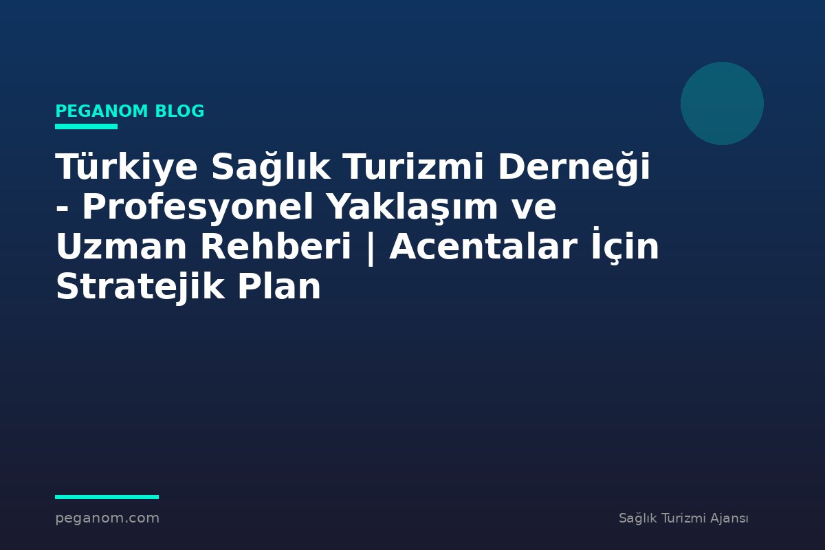 Türkiye Sağlık Turizmi Derneği - Profesyonel Yaklaşım ve Uzman Rehberi | Acentalar İçin Stratejik Plan