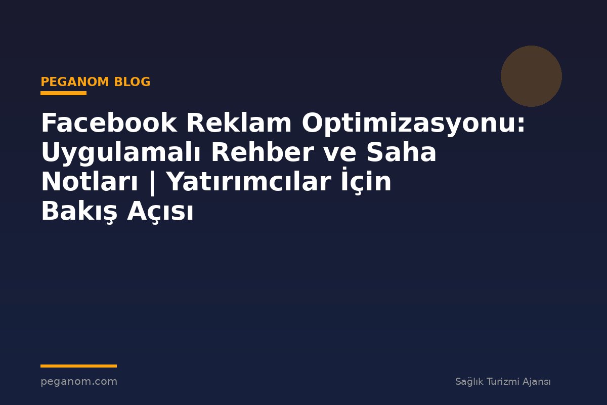 Facebook Reklam Optimizasyonu: Uygulamalı Rehber ve Saha Notları | Yatırımcılar İçin Bakış Açısı