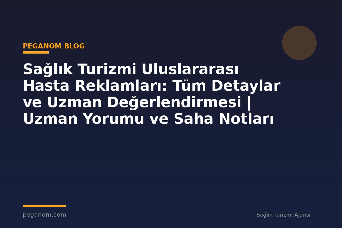 Sağlık Turizmi Uluslararası Hasta Reklamları: Tüm Detaylar ve Uzman Değerlendirmesi | Uzman Yorumu ve Saha Notları