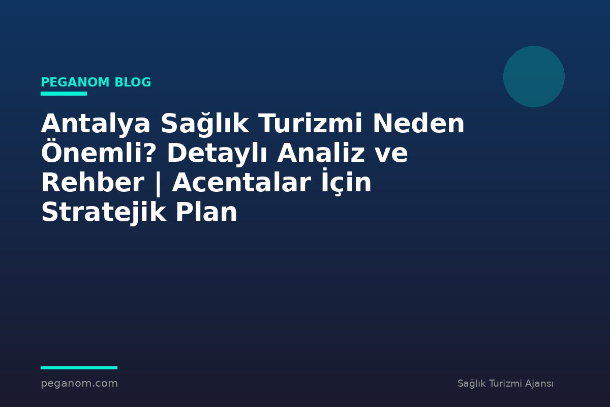 Antalya Sağlık Turizmi Neden Önemli? Detaylı Analiz ve Rehber | Acentalar İçin Stratejik Plan