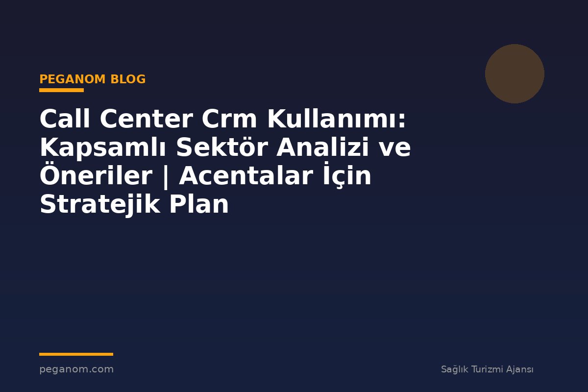 Call Center Crm Kullanımı: Kapsamlı Sektör Analizi ve Öneriler | Acentalar İçin Stratejik Plan