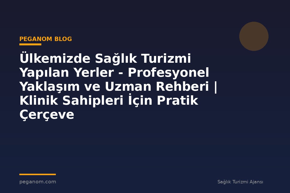 Ülkemizde Sağlık Turizmi Yapılan Yerler - Profesyonel Yaklaşım ve Uzman Rehberi | Klinik Sahipleri İçin Pratik Çerçeve