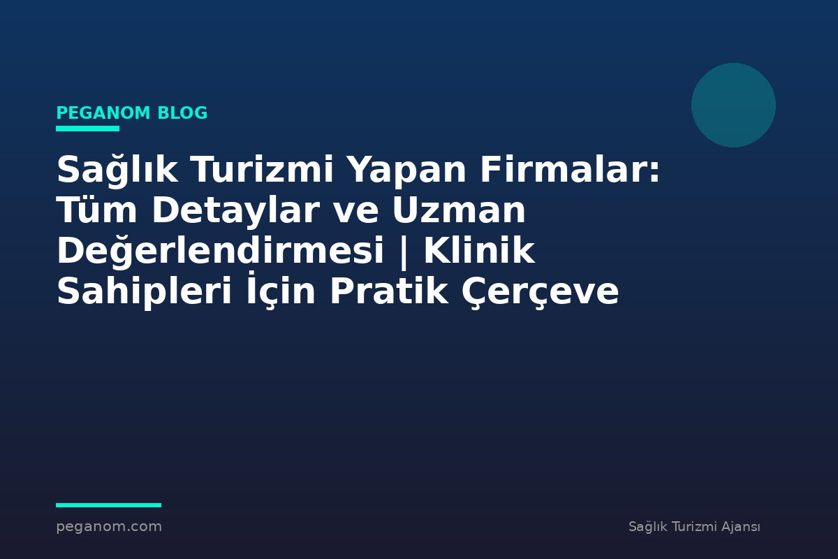 Sağlık Turizmi Yapan Firmalar: Tüm Detaylar ve Uzman Değerlendirmesi | Klinik Sahipleri İçin Pratik Çerçeve
