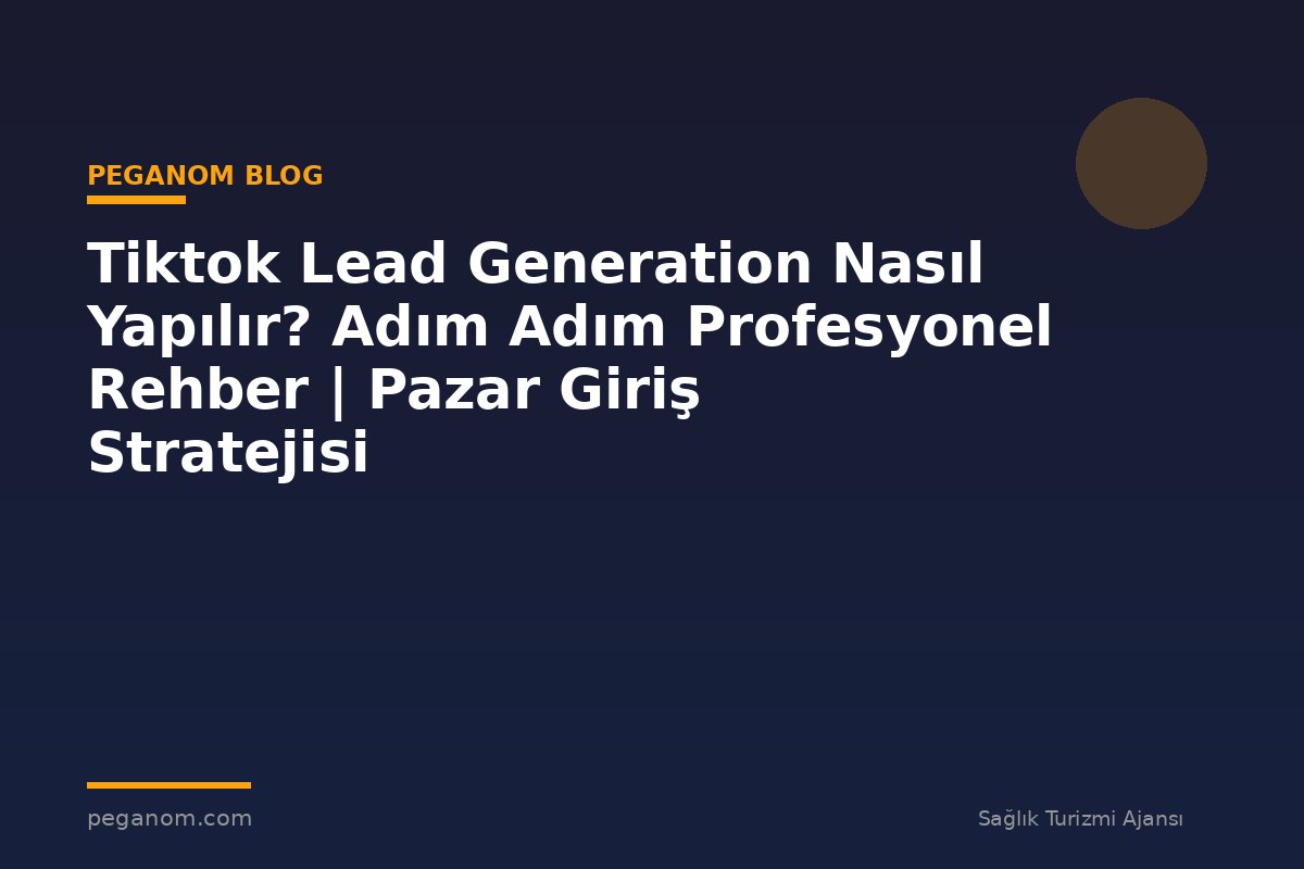 Tiktok Lead Generation Nasıl Yapılır? Adım Adım Profesyonel Rehber | Pazar Giriş Stratejisi