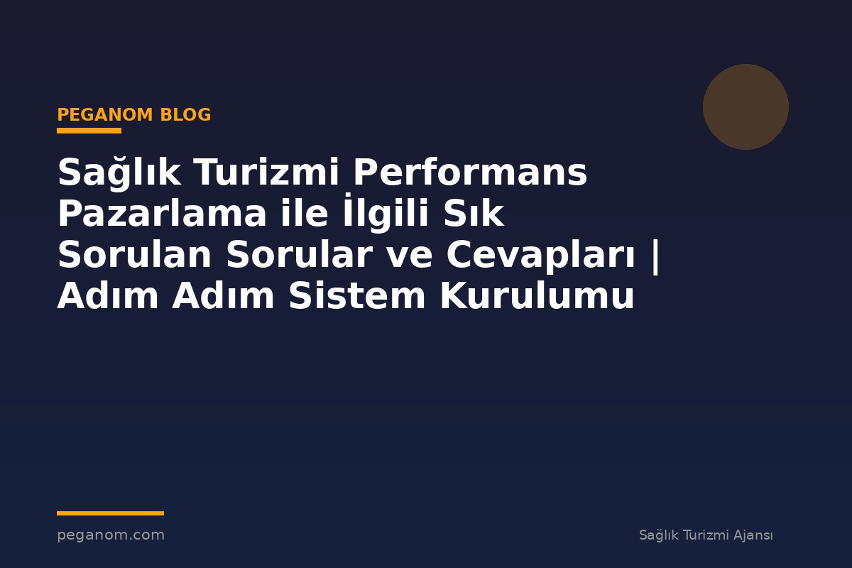 Sağlık Turizmi Performans Pazarlama ile İlgili Sık Sorulan Sorular ve Cevapları | Adım Adım Sistem Kurulumu