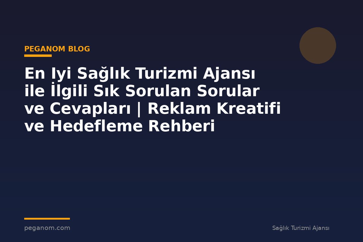 En Iyi Sağlık Turizmi Ajansı ile İlgili Sık Sorulan Sorular ve Cevapları | Reklam Kreatifi ve Hedefleme Rehberi