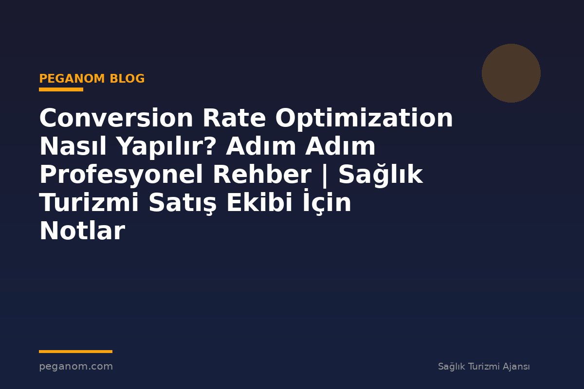 Conversion Rate Optimization Nasıl Yapılır? Adım Adım Profesyonel Rehber | Sağlık Turizmi Satış Ekibi İçin Notlar