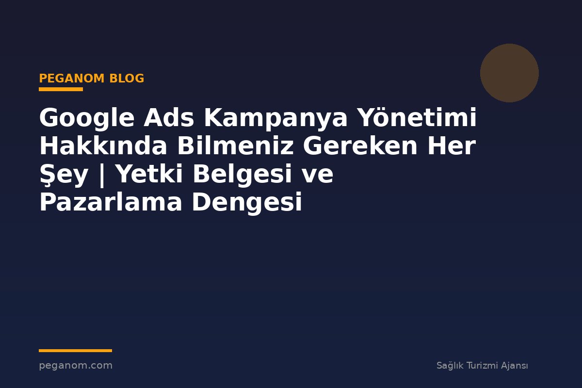 Google Ads Kampanya Yönetimi Hakkında Bilmeniz Gereken Her Şey | Yetki Belgesi ve Pazarlama Dengesi