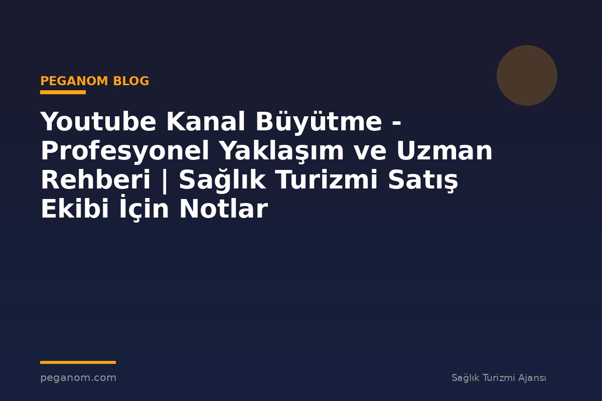 Youtube Kanal Büyütme - Profesyonel Yaklaşım ve Uzman Rehberi | Sağlık Turizmi Satış Ekibi İçin Notlar