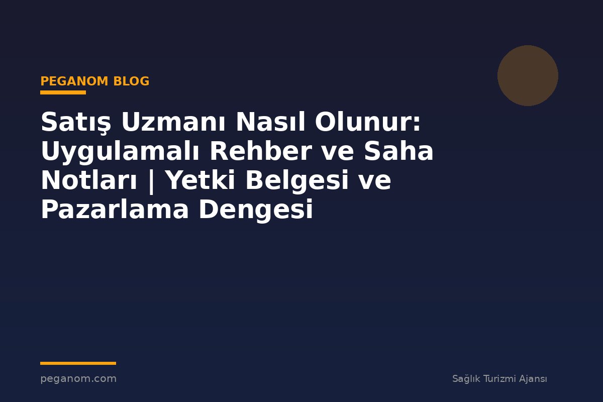 Satış Uzmanı Nasıl Olunur: Uygulamalı Rehber ve Saha Notları | Yetki Belgesi ve Pazarlama Dengesi
