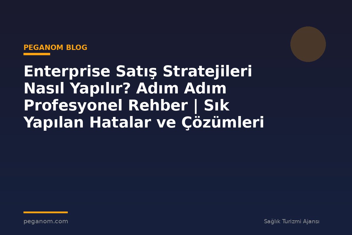 Enterprise Satış Stratejileri Nasıl Yapılır? Adım Adım Profesyonel Rehber | Sık Yapılan Hatalar ve Çözümleri